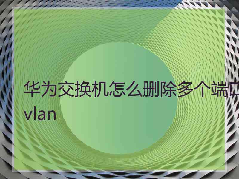 华为交换机怎么删除多个端口vlan