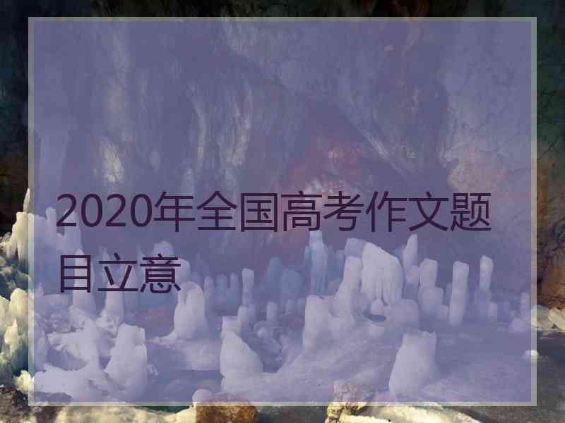 2020年全国高考作文题目立意