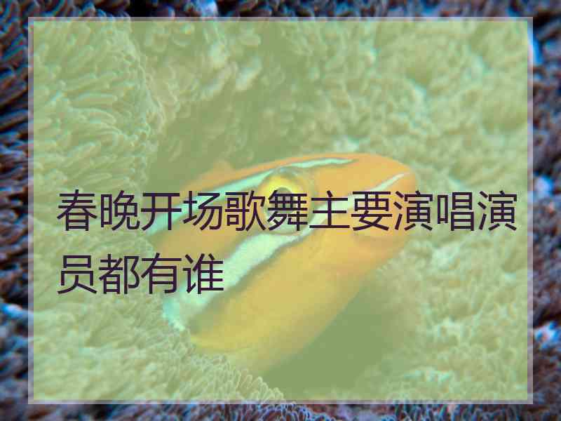 春晚开场歌舞主要演唱演员都有谁