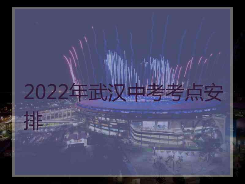 2022年武汉中考考点安排