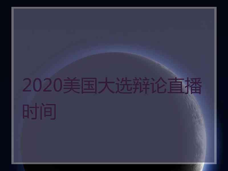 2020美国大选辩论直播时间