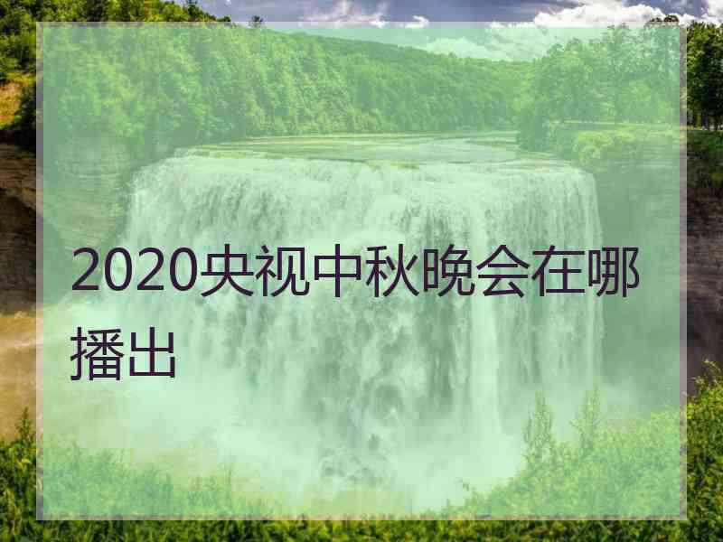 2020央视中秋晚会在哪播出