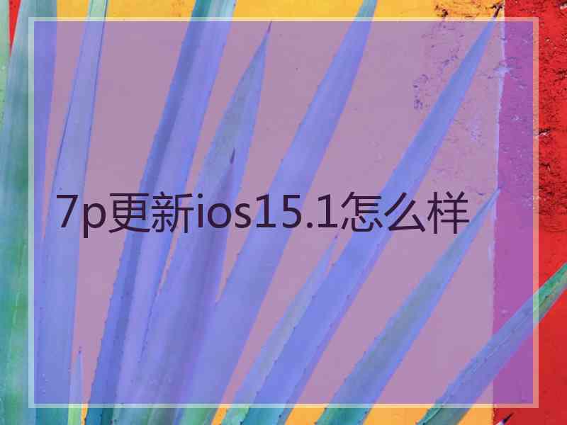 7p更新ios15.1怎么样
