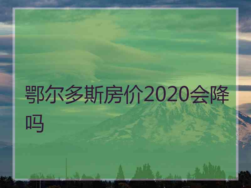 鄂尔多斯房价2020会降吗