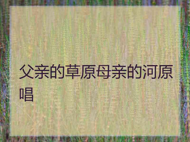 父亲的草原母亲的河原唱