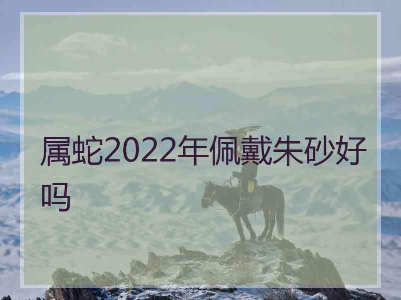 属蛇2022年佩戴朱砂好吗