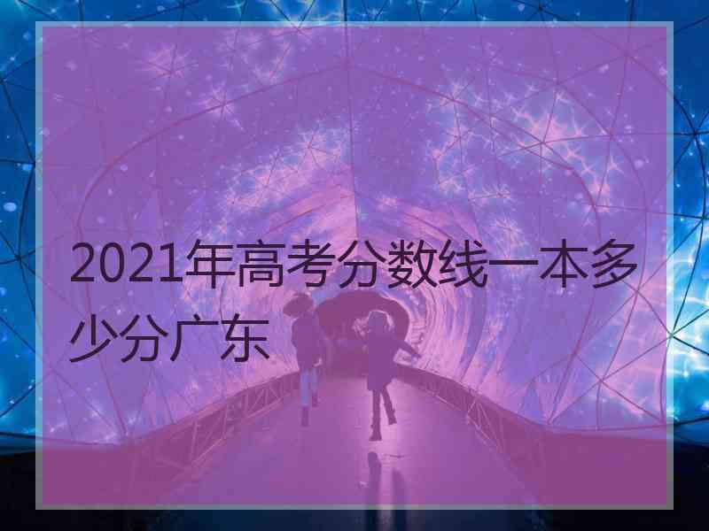 2021年高考分数线一本多少分广东