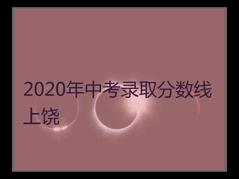 2020年中考录取分数线上饶