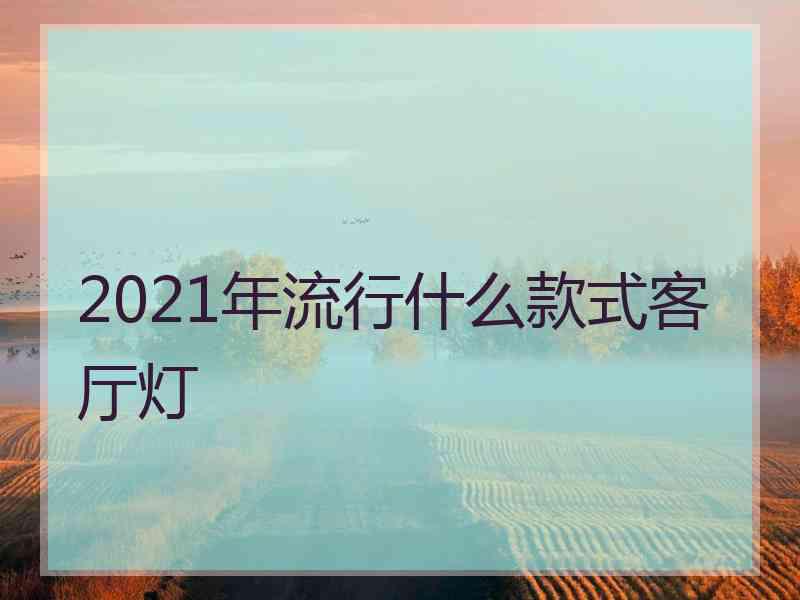 2021年流行什么款式客厅灯