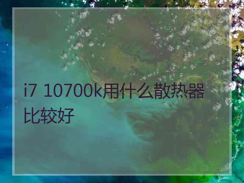 i7 10700k用什么散热器比较好