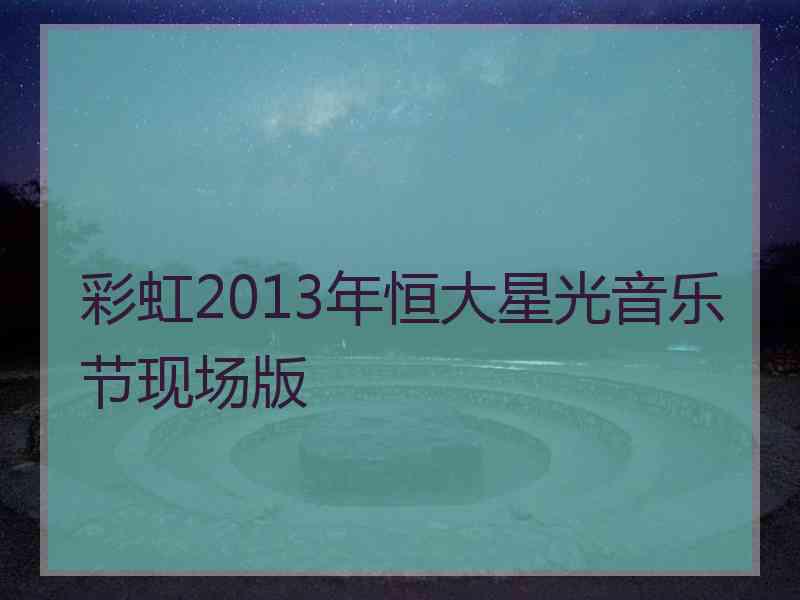 彩虹2013年恒大星光音乐节现场版