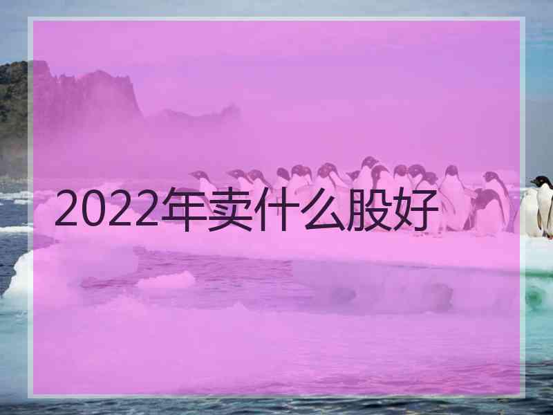 2022年卖什么股好