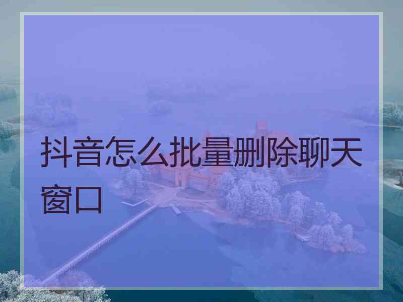 抖音怎么批量删除聊天窗口