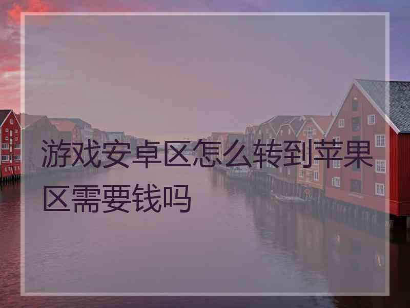 游戏安卓区怎么转到苹果区需要钱吗