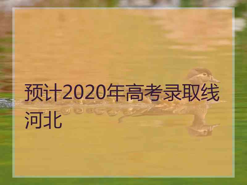 预计2020年高考录取线河北