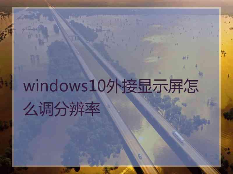 windows10外接显示屏怎么调分辨率