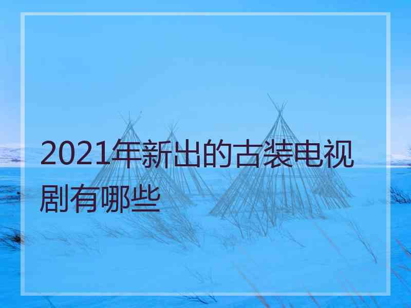 2021年新出的古装电视剧有哪些