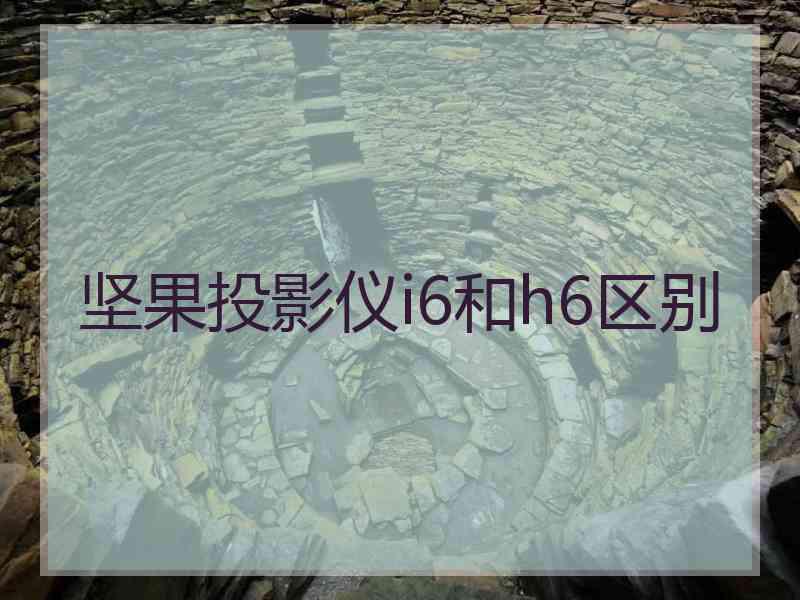 坚果投影仪i6和h6区别