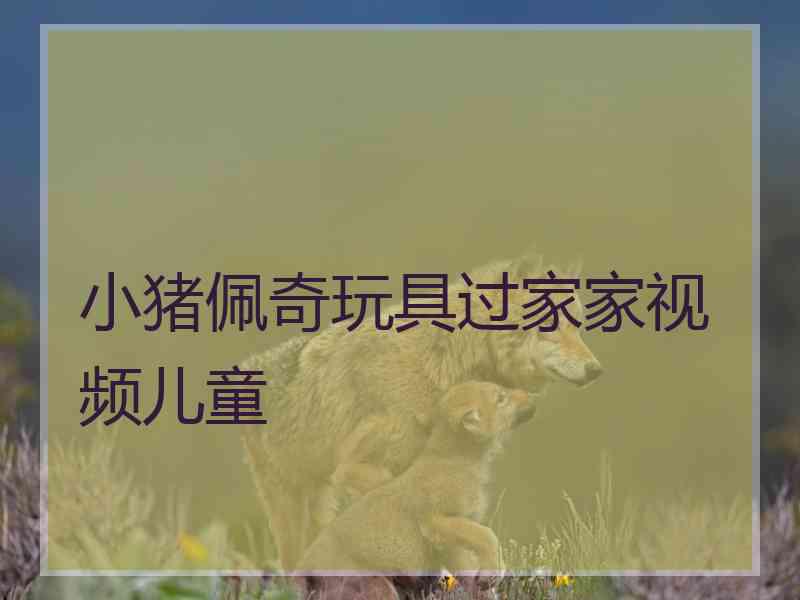 小猪佩奇玩具过家家视频儿童