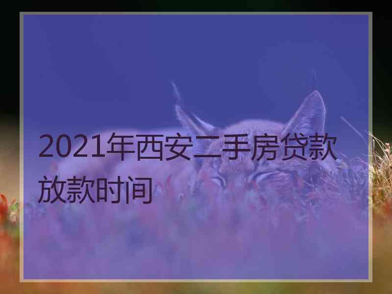 2021年西安二手房贷款放款时间