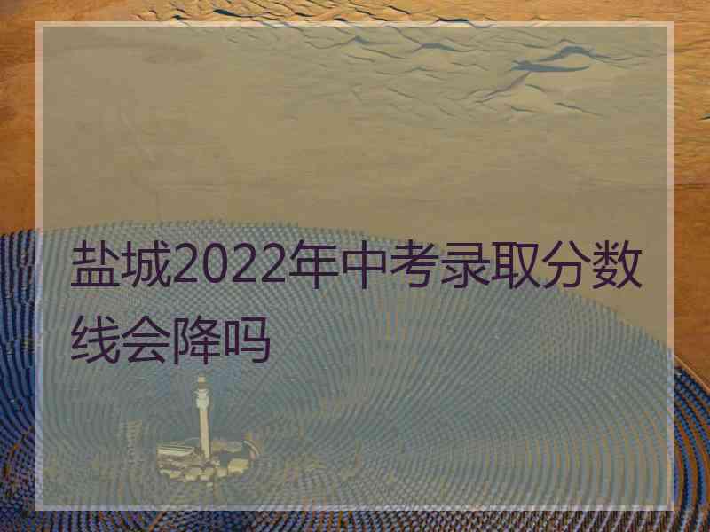 盐城2022年中考录取分数线会降吗