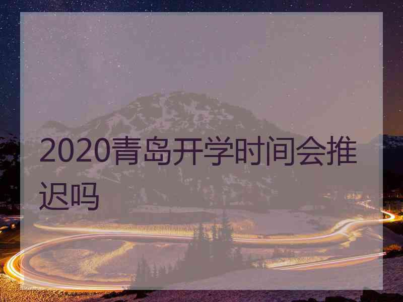 2020青岛开学时间会推迟吗