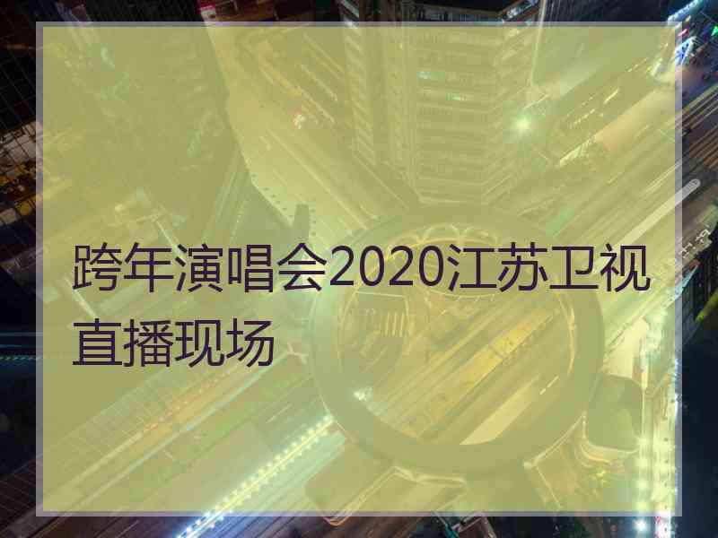 跨年演唱会2020江苏卫视直播现场