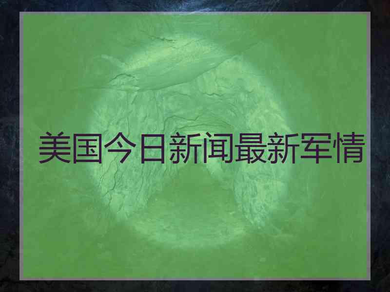 美国今日新闻最新军情