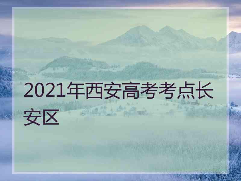 2021年西安高考考点长安区