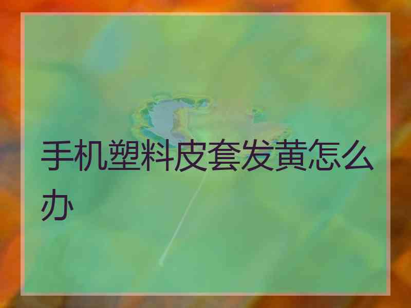 手机塑料皮套发黄怎么办