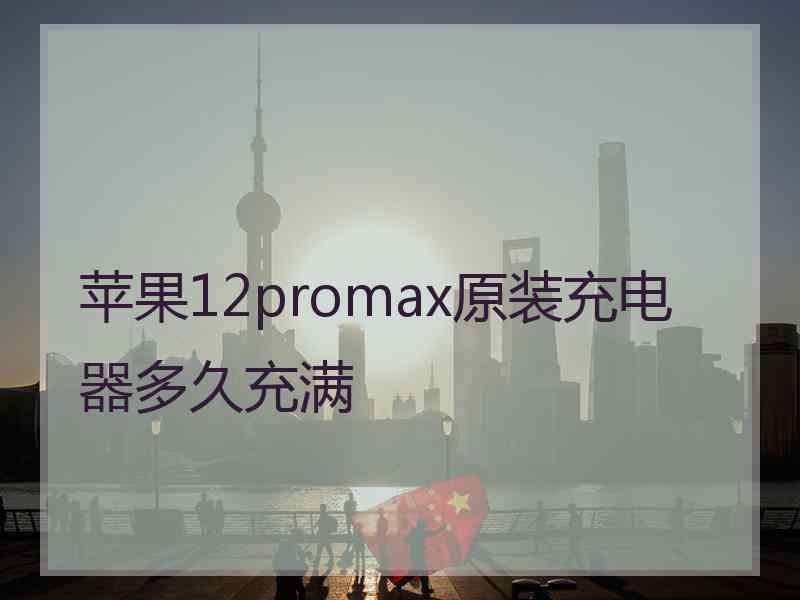 苹果12promax原装充电器多久充满