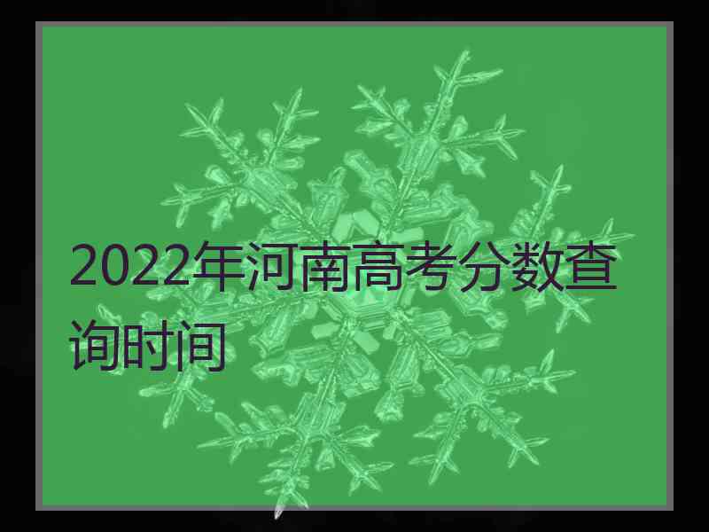 2022年河南高考分数查询时间