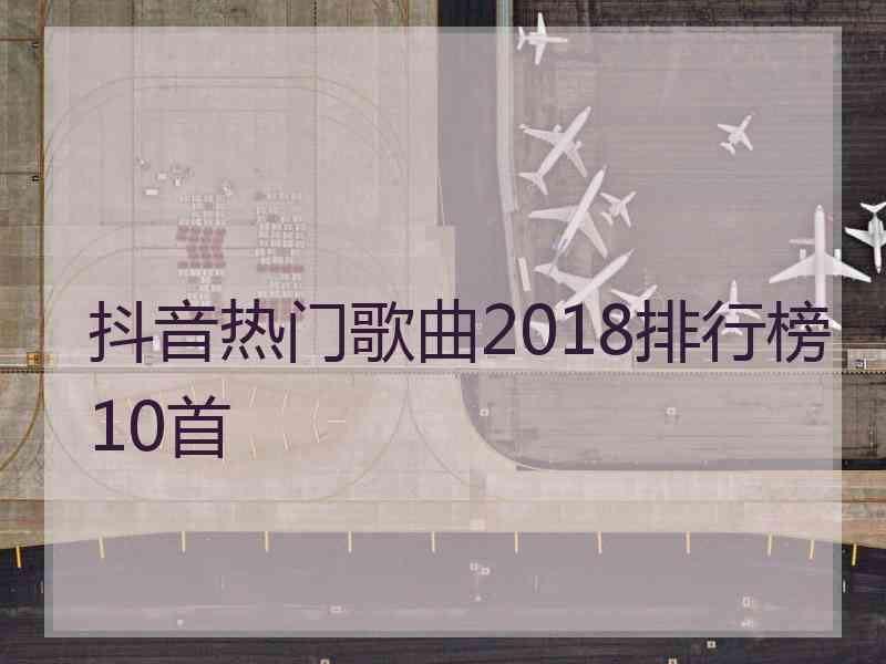 抖音热门歌曲2018排行榜10首