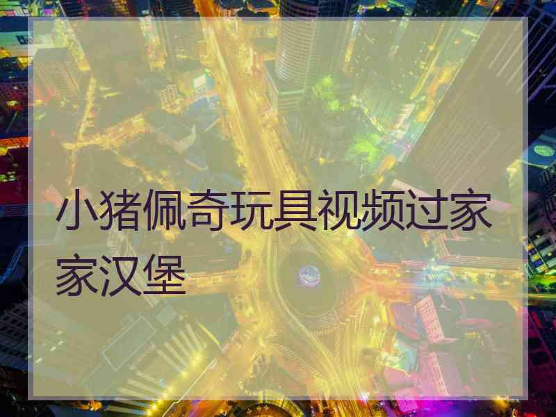小猪佩奇玩具视频过家家汉堡