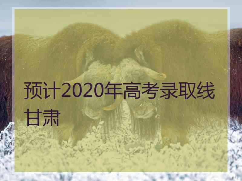 预计2020年高考录取线甘肃