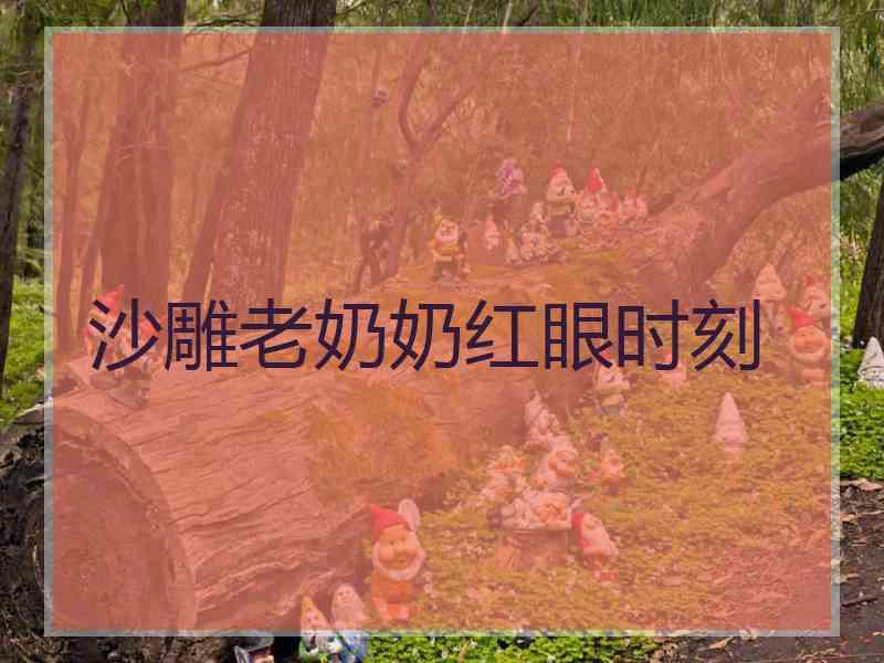 沙雕老奶奶红眼时刻