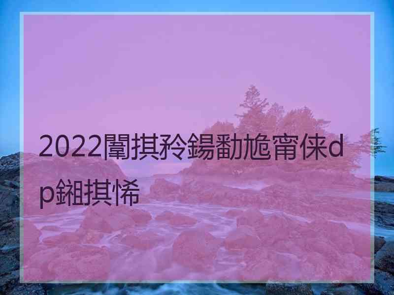2022闈掑矝鍚勫尯甯俫dp鎺掑悕