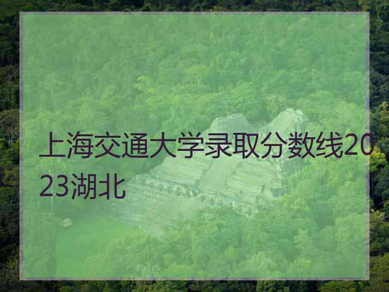 上海交通大学录取分数线2023湖北