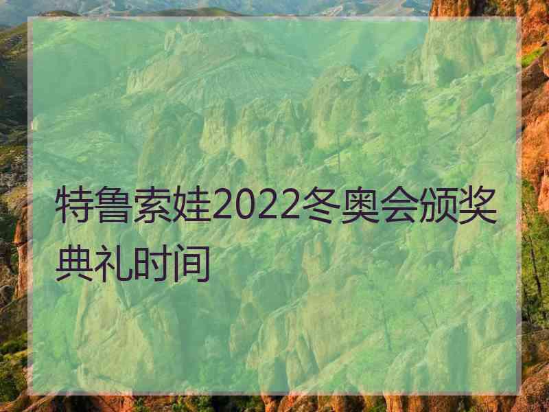 特鲁索娃2022冬奥会颁奖典礼时间