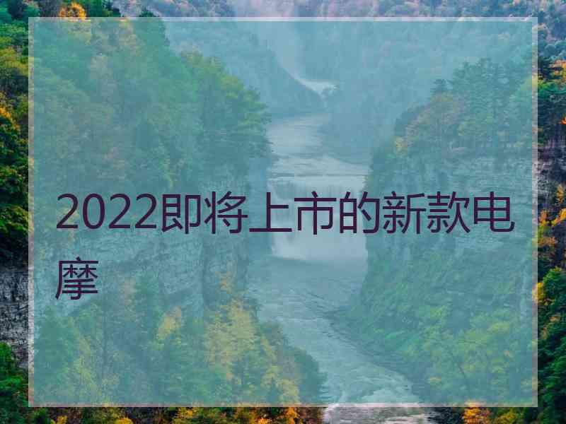 2022即将上市的新款电摩