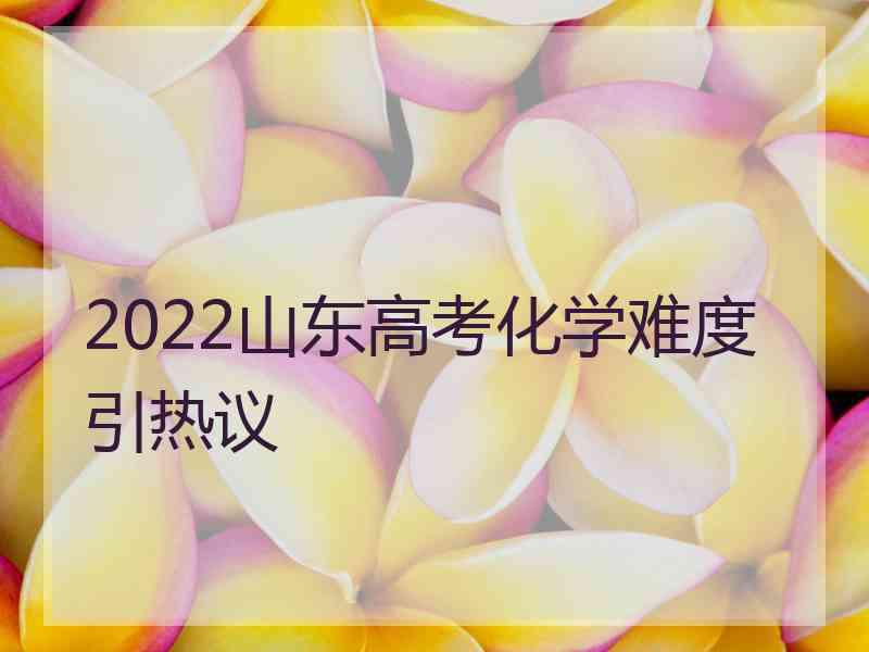 2022山东高考化学难度引热议