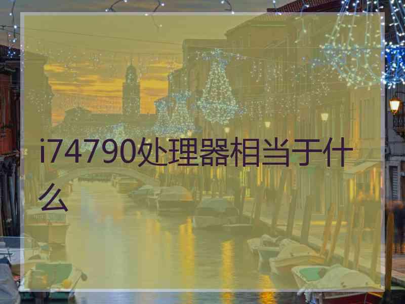 i74790处理器相当于什么