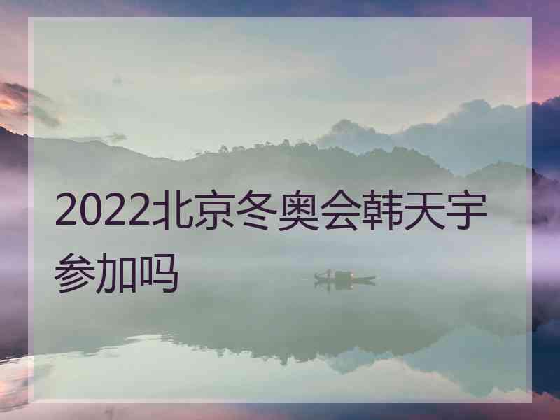 2022北京冬奥会韩天宇参加吗