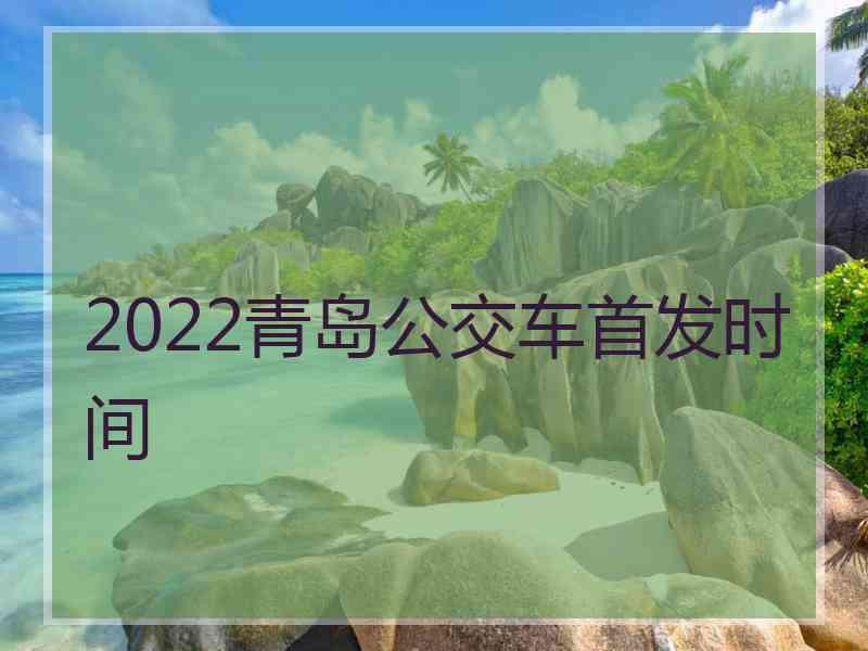 2022青岛公交车首发时间