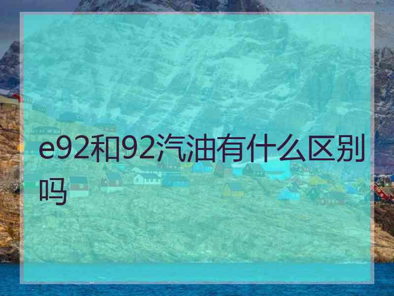 e92和92汽油有什么区别吗