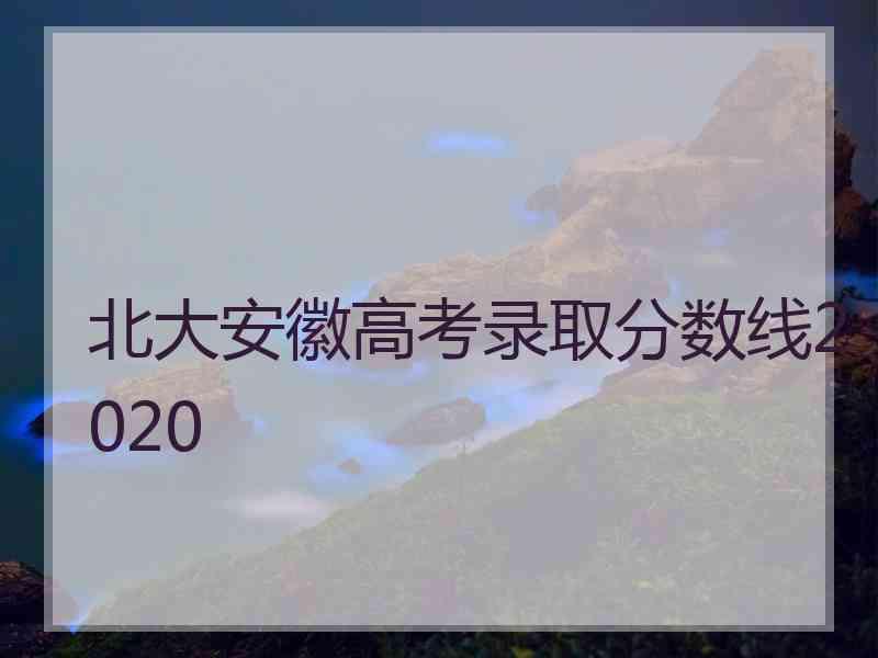 北大安徽高考录取分数线2020