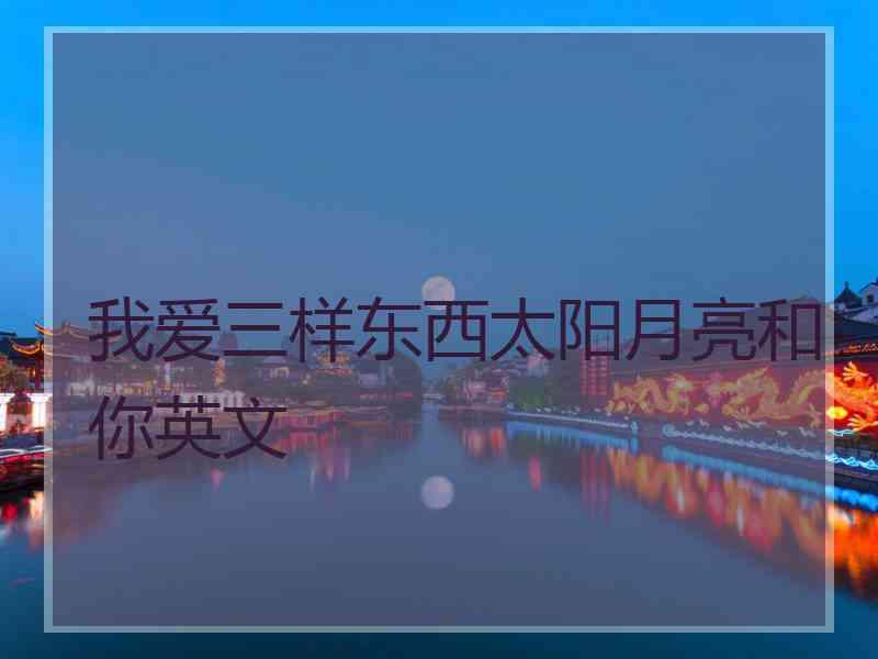 我爱三样东西太阳月亮和你英文