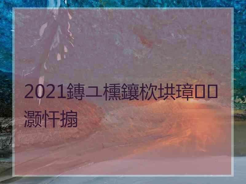 2021鏄ユ櫄鑲栨垬璋㈠灏忓搧