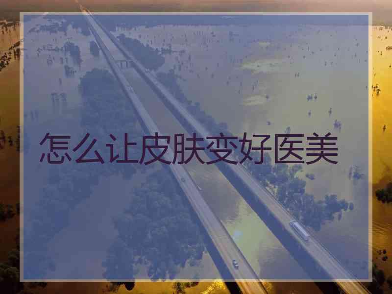 怎么让皮肤变好医美