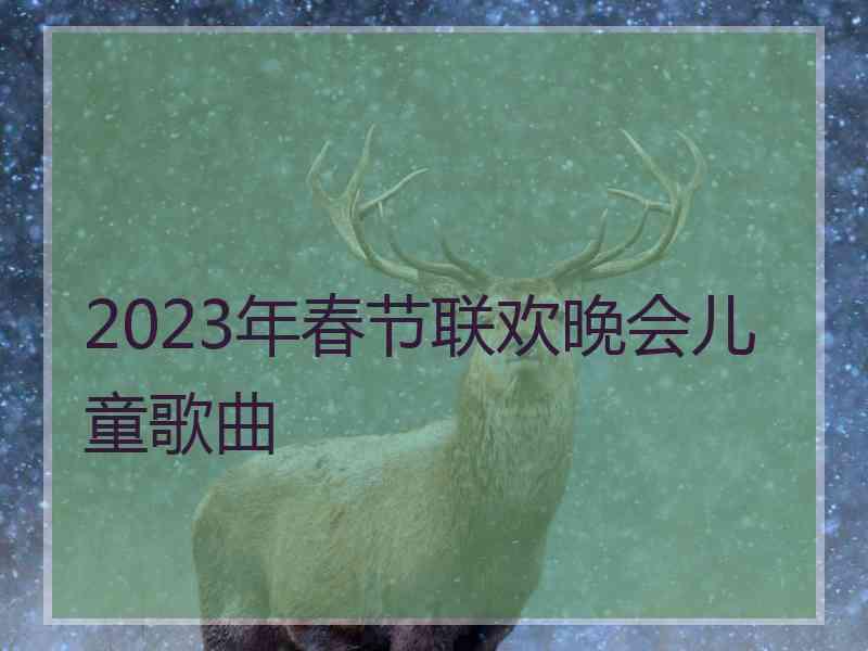 2023年春节联欢晚会儿童歌曲